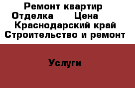 Ремонт квартир. Отделка .  › Цена ­ 1 - Краснодарский край Строительство и ремонт » Услуги   